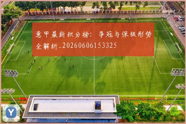 意甲最新积分榜:争冠与保级形势全解析_20260606153325