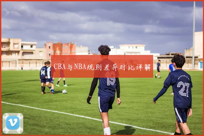 CBA与NBA规则差异对比详解