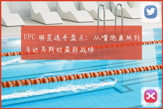 UFC 明星选手盘点：从嘴炮康纳到马达乌斯的最新战绩