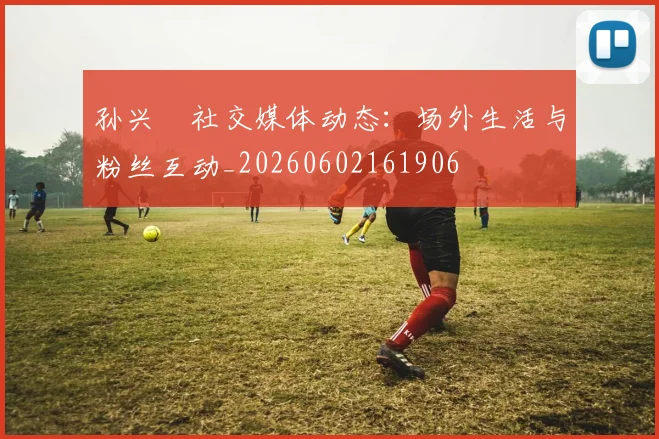 孙兴慜社交媒体动态：场外生活与粉丝互动_20260602161906