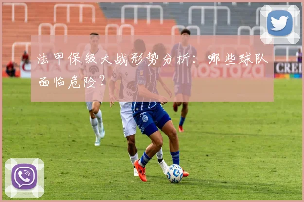法甲保级大战形势分析：哪些球队面临危险？