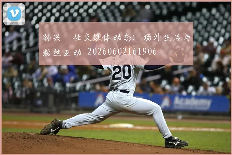 孙兴慜社交媒体动态：场外生活与粉丝互动_20260602161906