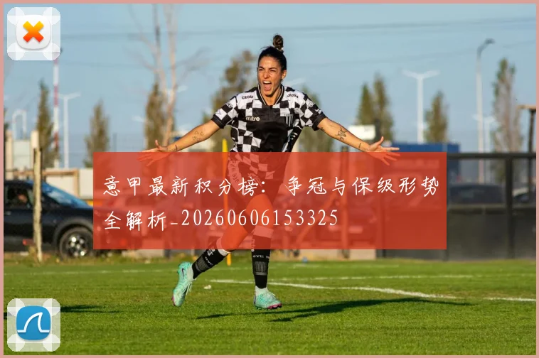 意甲最新积分榜：争冠与保级形势全解析_20260606153325