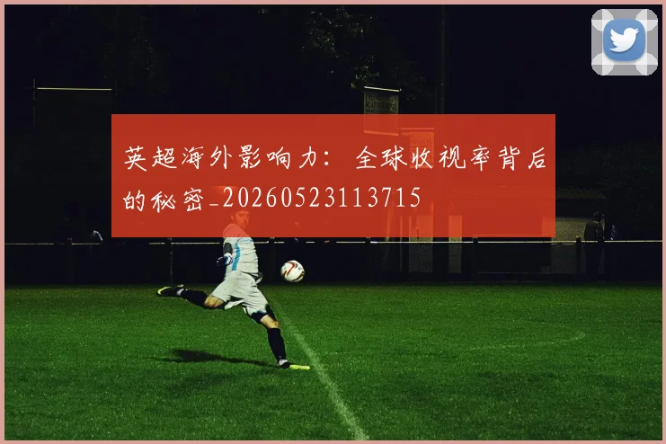英超海外影响力：全球收视率背后的秘密_20260523113715