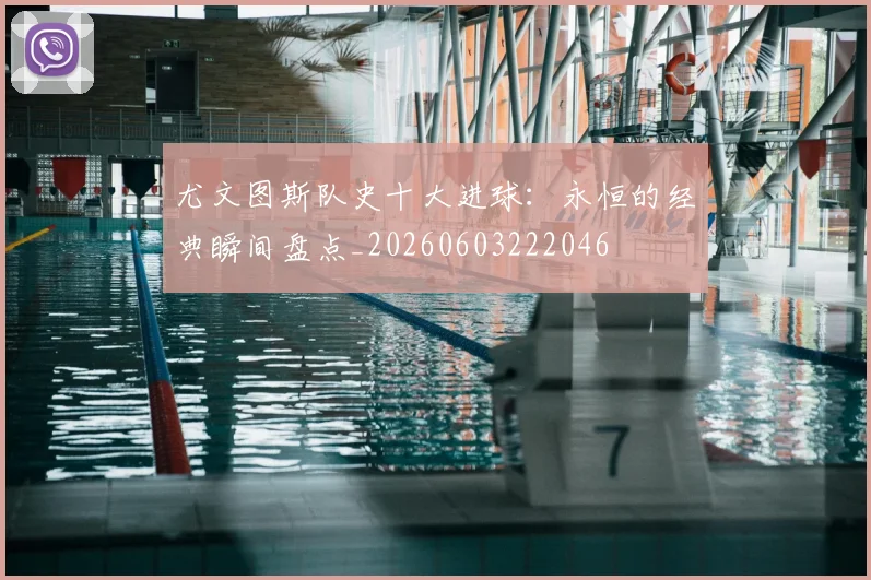 尤文图斯队史十大进球：永恒的经典瞬间盘点_20260603222046