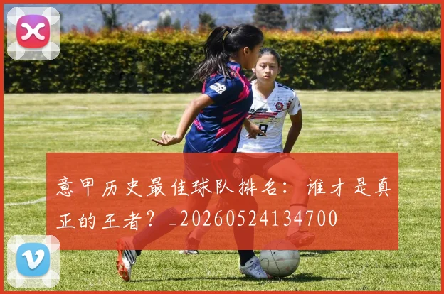 意甲历史最佳球队排名：谁才是真正的王者？_20260524134700