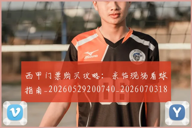 西甲门票购买攻略:亲临现场看球指南_20260529200740_20260703181941