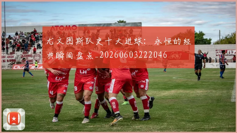 尤文图斯队史十大进球:永恒的经典瞬间盘点_20260603222046