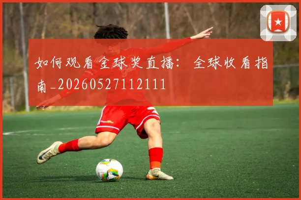 如何观看金球奖直播：全球收看指南_20260527112111