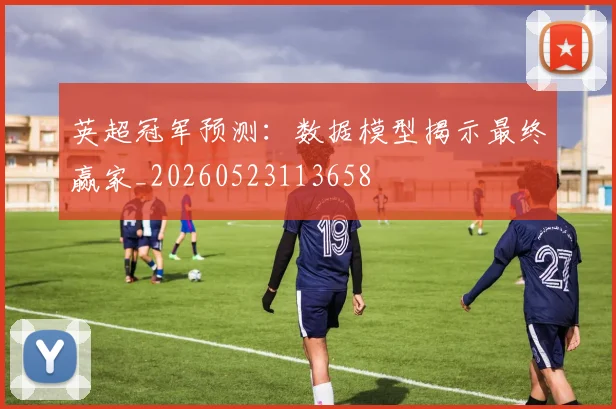 英超冠军预测：数据模型揭示最终赢家_20260523113658