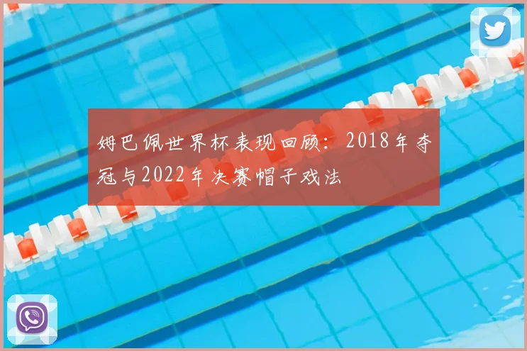 姆巴佩世界杯表现回顾:2018年夺冠与2022年决赛帽子戏法