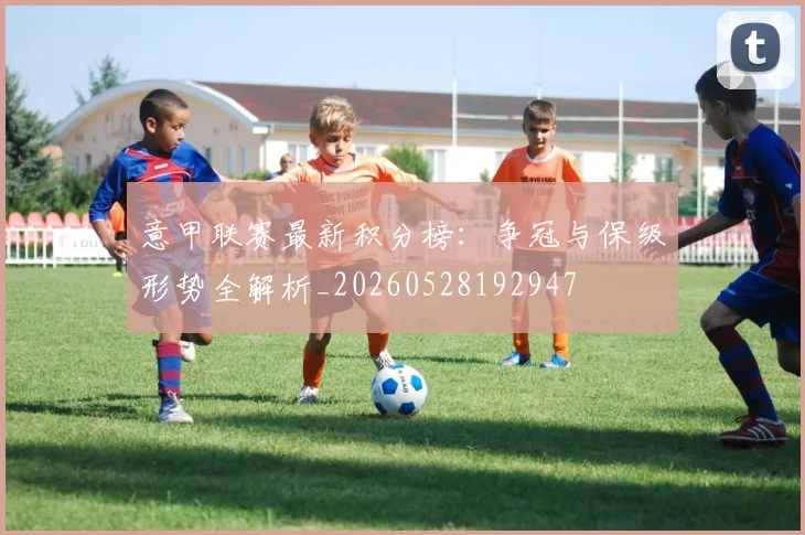 意甲联赛最新积分榜：争冠与保级形势全解析_20260528192947