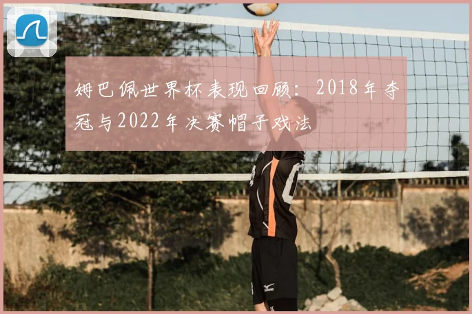 姆巴佩世界杯表现回顾：2018年夺冠与2022年决赛帽子戏法