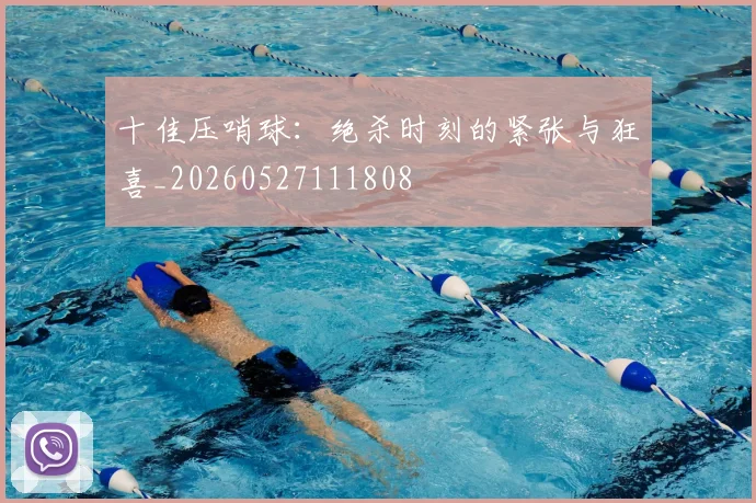 十佳压哨球：绝杀时刻的紧张与狂喜_20260527111808