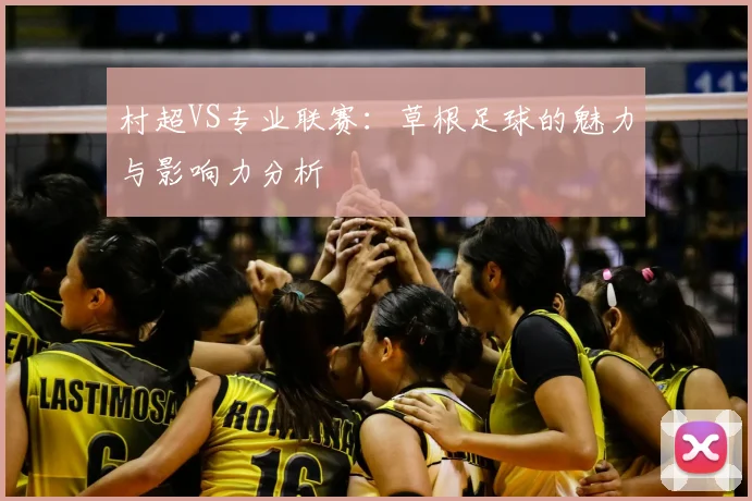 村超VS专业联赛:草根足球的魅力与影响力分析