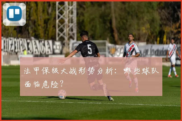法甲保级大战形势分析:哪些球队面临危险?