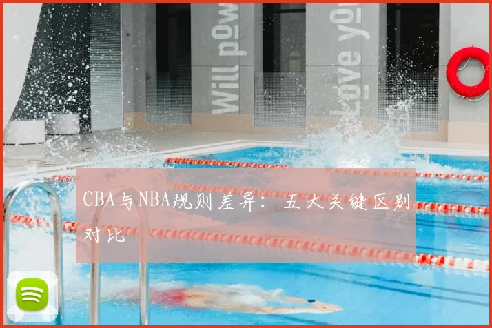 CBA与NBA规则差异:五大关键区别对比