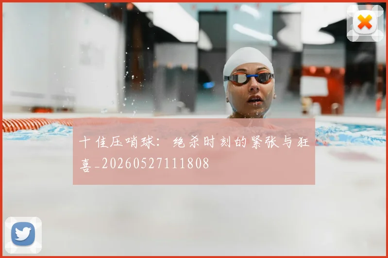 十佳压哨球：绝杀时刻的紧张与狂喜_20260527111808