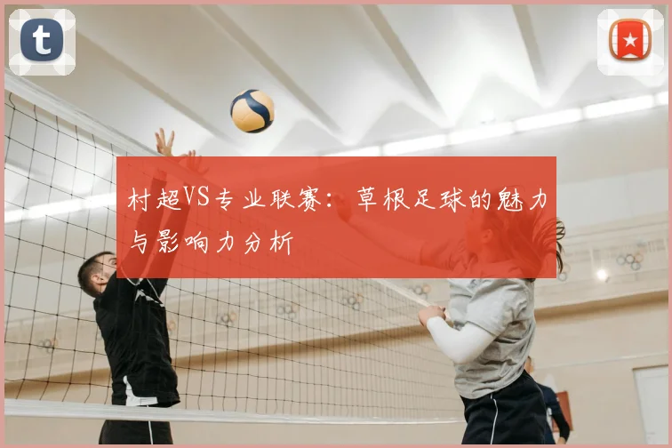 村超VS专业联赛：草根足球的魅力与影响力分析