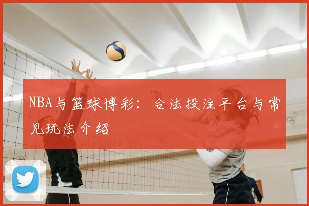 NBA与篮球博彩:合法投注平台与常见玩法介绍